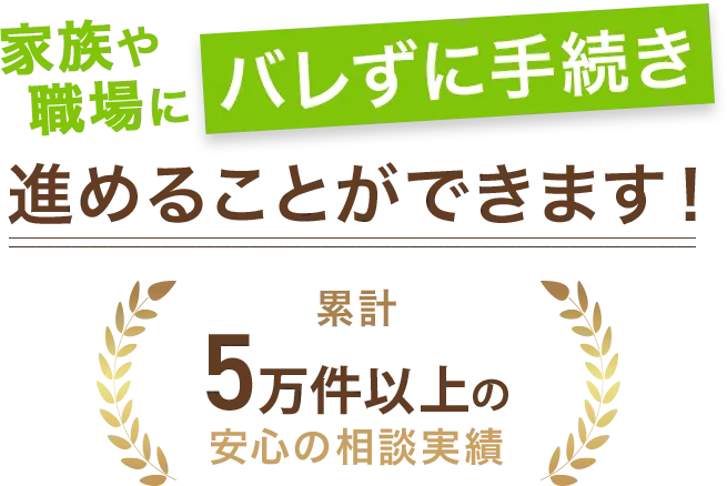 職場や家族にバレずに手続きを進めることが出来ます!累計6万件以上の安心相談実績